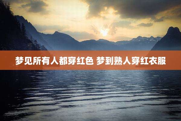 梦见所有人都穿红色 梦到熟人穿红衣服