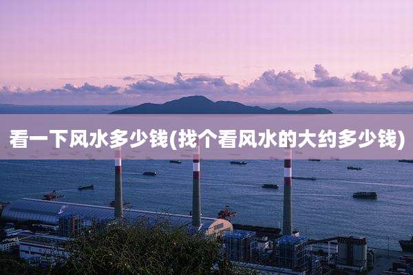 看一下风水多少钱(找个看风水的大约多少钱)
