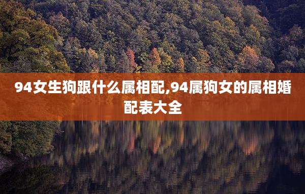 94女生狗跟什么属相配,94属狗女的属相婚配表大全