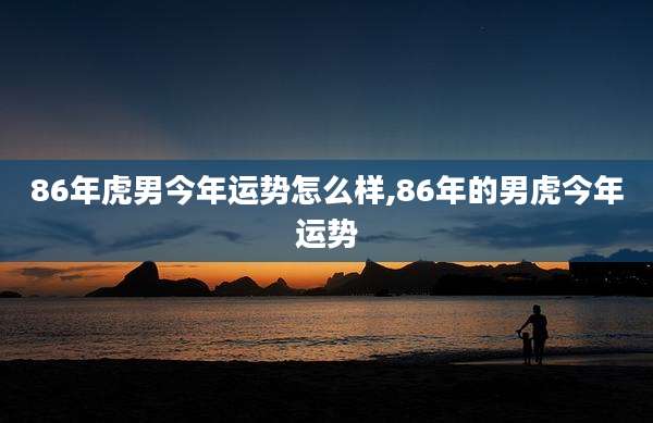 86年虎男今年运势怎么样,86年的男虎今年运势