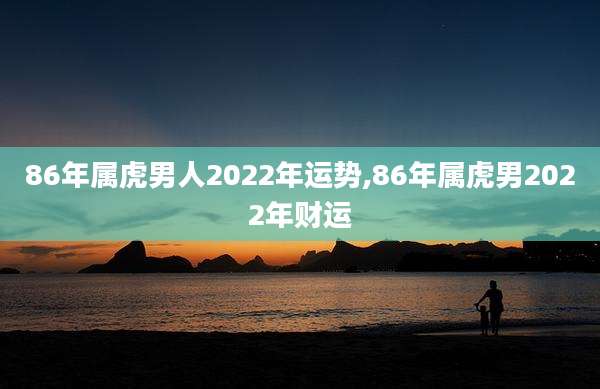 86年属虎男人2022年运势,86年属虎男2022年财运