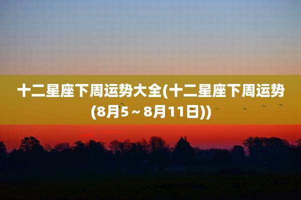 十二星座下周运势大全(十二星座下周运势(8月5～8月11日))