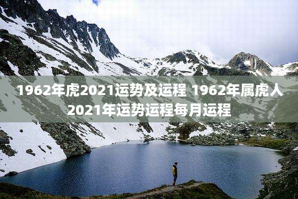 1962年虎2021运势及运程 1962年属虎人2021年运势运程每月运程