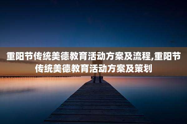 重阳节传统美德教育活动方案及流程,重阳节传统美德教育活动方案及策划