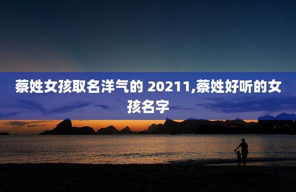 蔡姓女孩取名洋气的 20211,蔡姓好听的女孩名字