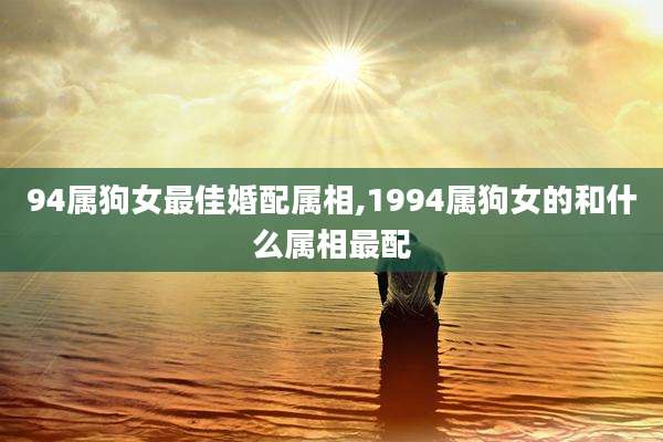 94属狗女最佳婚配属相,1994属狗女的和什么属相最配