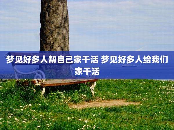 梦见好多人帮自己家干活 梦见好多人给我们家干活