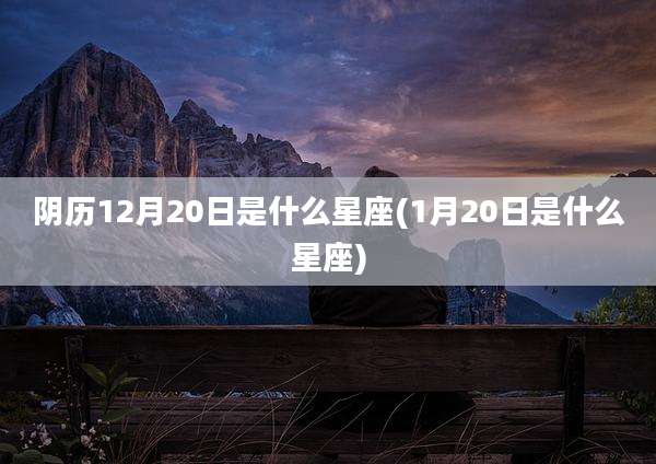 阴历12月20日是什么星座(1月20日是什么星座)