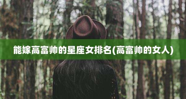 能嫁高富帅的星座女排名(高富帅的女人)