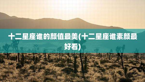 十二星座谁的颜值最美(十二星座谁素颜最好看)