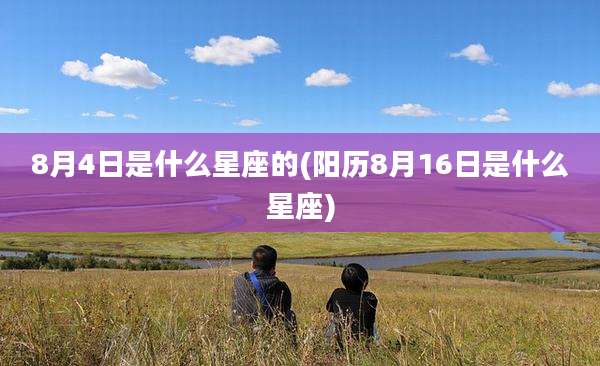 8月4日是什么星座的(阳历8月16日是什么星座)