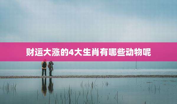 财运大涨的4大生肖有哪些动物呢