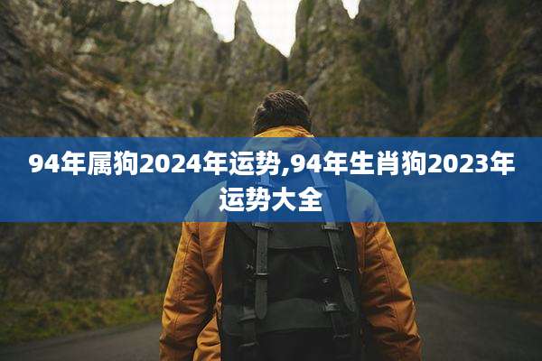 94年属狗2024年运势,94年生肖狗2023年运势大全