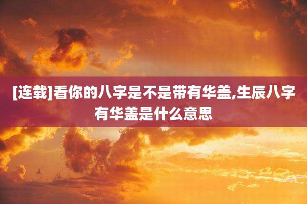 [连载]看你的八字是不是带有华盖,生辰八字有华盖是什么意思