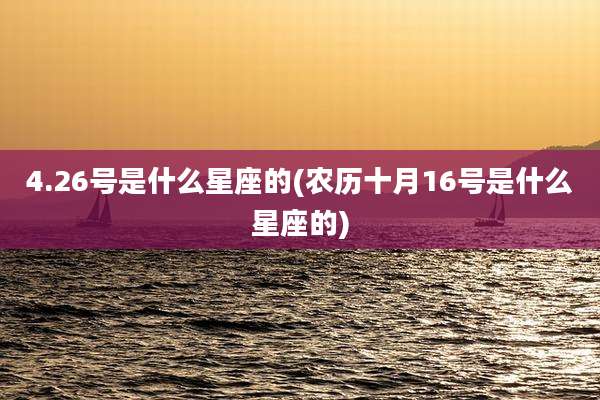 4.26号是什么星座的(农历十月16号是什么星座的)
