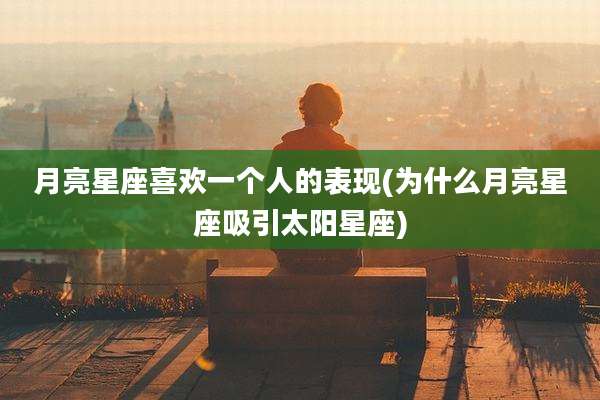 月亮星座喜欢一个人的表现(为什么月亮星座吸引太阳星座)