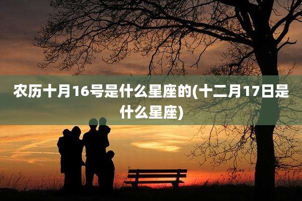 农历十月16号是什么星座的(十二月17日是什么星座)