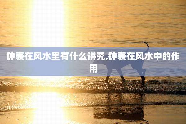 钟表在风水里有什么讲究,钟表在风水中的作用