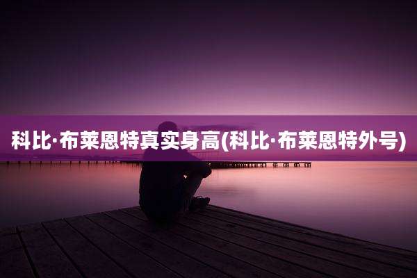 科比·布莱恩特真实身高(科比·布莱恩特外号)