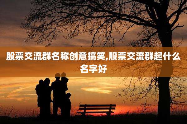 股票交流群名称创意搞笑,股票交流群起什么名字好