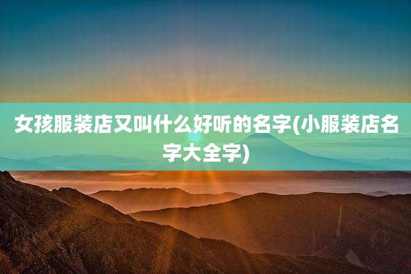 女孩服装店又叫什么好听的名字(小服装店名字大全字)
