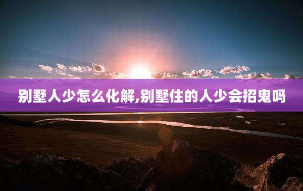 别墅人少怎么化解,别墅住的人少会招鬼吗