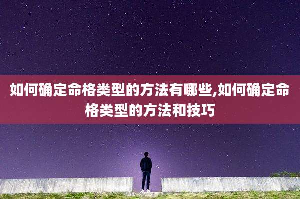 如何确定命格类型的方法有哪些,如何确定命格类型的方法和技巧
