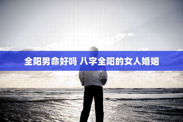 全阳男命好吗 八字全阳的女人婚姻