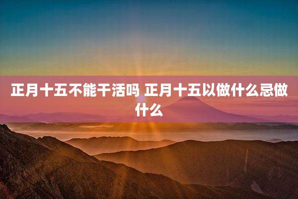 正月十五不能干活吗 正月十五以做什么忌做什么
