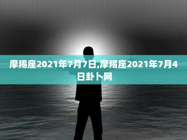 摩羯座2021年7月7日,摩羯座2021年7月4日卦卜网