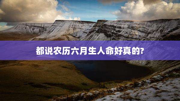 都说农历六月生人命好真的?
