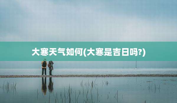 大寒天气如何(大寒是吉日吗?)