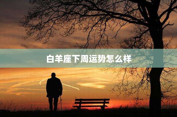 白羊座下周运势怎么样