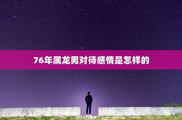 76年属龙男对待感情是怎样的