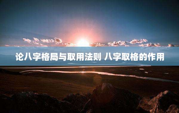 论八字格局与取用法则 八字取格的作用