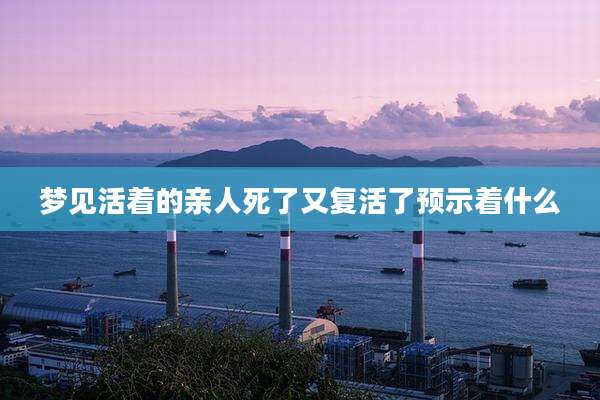 梦见活着的亲人死了又复活了预示着什么