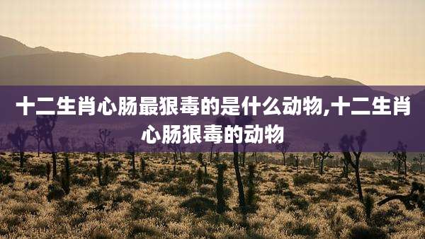 十二生肖心肠最狠毒的是什么动物,十二生肖心肠狠毒的动物