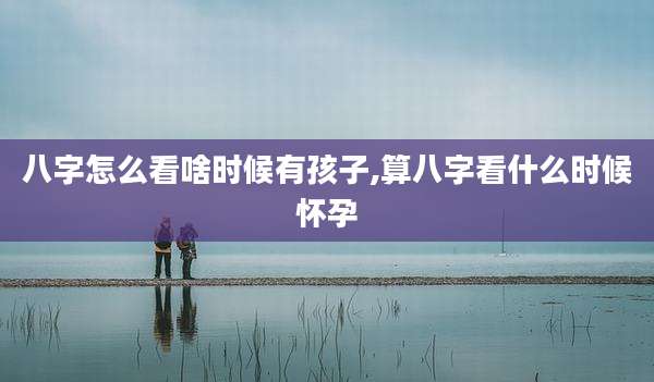 八字怎么看啥时候有孩子,算八字看什么时候怀孕
