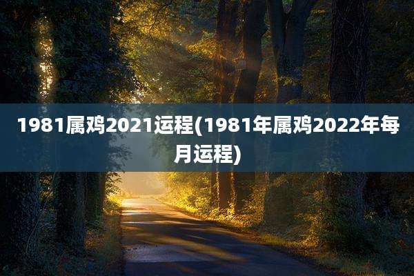 1981属鸡2021运程(1981年属鸡2022年每月运程)