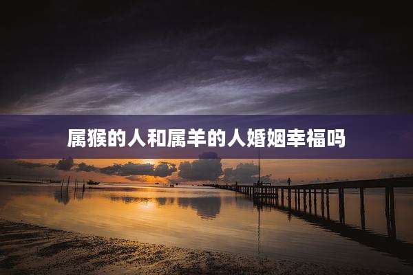 属猴的人和属羊的人婚姻幸福吗