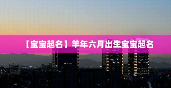 【宝宝起名】羊年六月出生宝宝起名