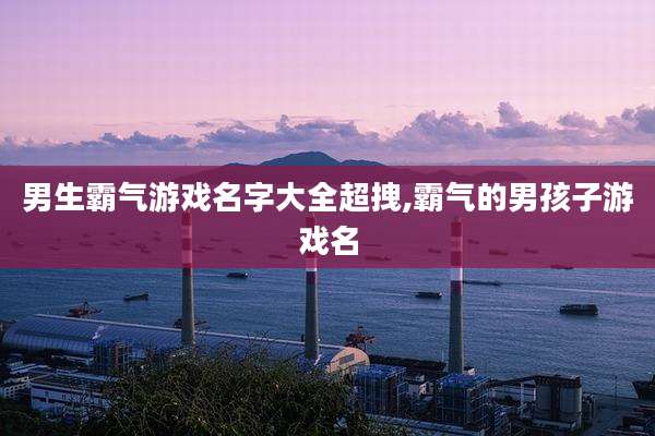 男生霸气游戏名字大全超拽,霸气的男孩子游戏名