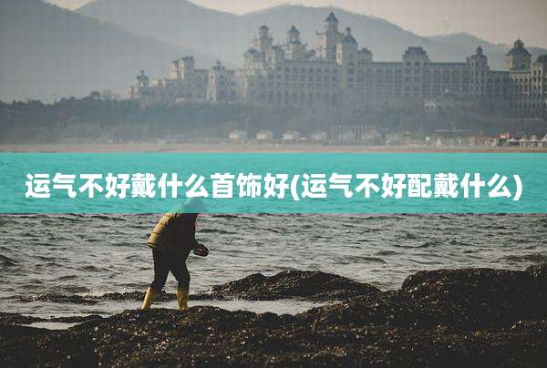 运气不好戴什么首饰好(运气不好配戴什么)