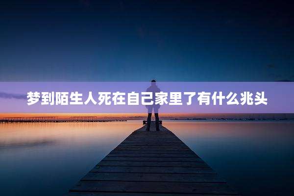 梦到陌生人死在自己家里了有什么兆头