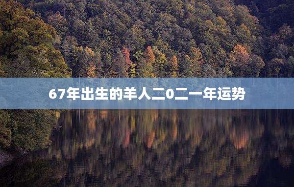 67年出生的羊人二0二一年运势