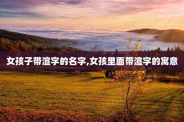 女孩子带渲字的名字,女孩里面带渲字的寓意