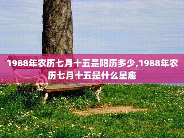 1988年农历七月十五是阳历多少,1988年农历七月十五是什么星座