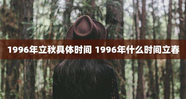 1996年立秋具体时间 1996年什么时间立春