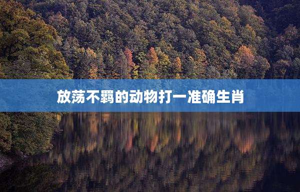 放荡不羁的动物打一准确生肖