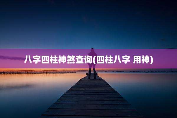八字四柱神煞查询(四柱八字 用神)